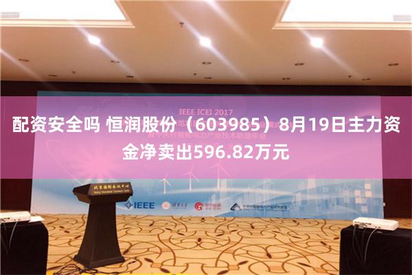 配资安全吗 恒润股份（603985）8月19日主力资金净卖出596.82万元