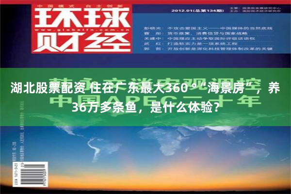 湖北股票配资 住在广东最大360 °“海景房”，养36万多条鱼，是什么体验？