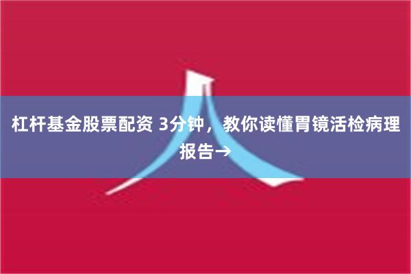 杠杆基金股票配资 3分钟，教你读懂胃镜活检病理报告→