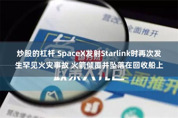 炒股的杠杆 SpaceX发射Starlink时再次发生罕见火灾事故 火箭倾覆并坠落在回收船上