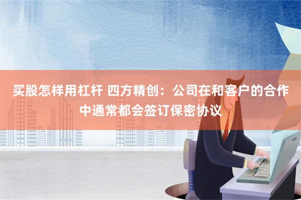 买股怎样用杠杆 四方精创：公司在和客户的合作中通常都会签订保密协议