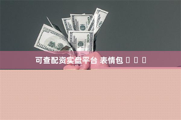 可查配资实盘平台 表情包 ​​​