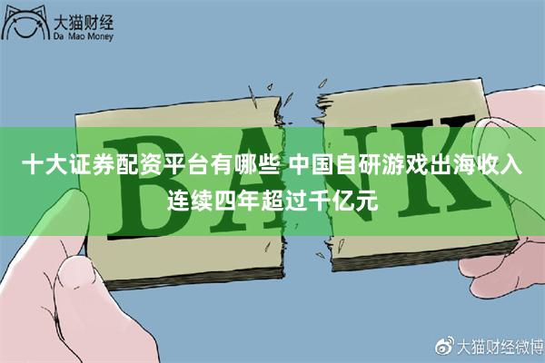 十大证券配资平台有哪些 中国自研游戏出海收入连续四年超过千亿元