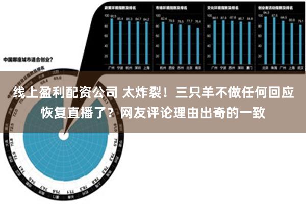 线上盈利配资公司 太炸裂！三只羊不做任何回应恢复直播了？网友评论理由出奇的一致