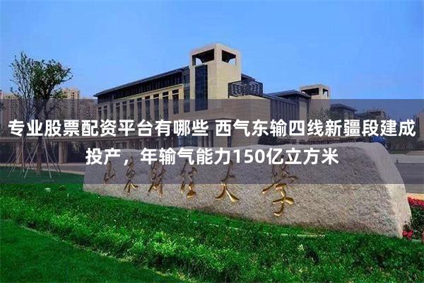 专业股票配资平台有哪些 西气东输四线新疆段建成投产，年输气能力150亿立方米