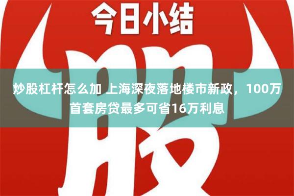 炒股杠杆怎么加 上海深夜落地楼市新政，100万首套房贷最多可省16万利息