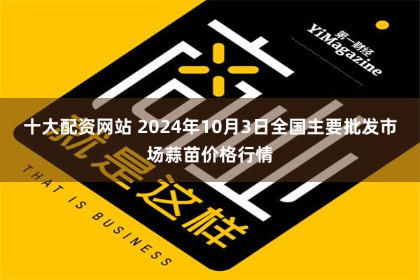 十大配资网站 2024年10月3日全国主要批发市场蒜苗价格行情