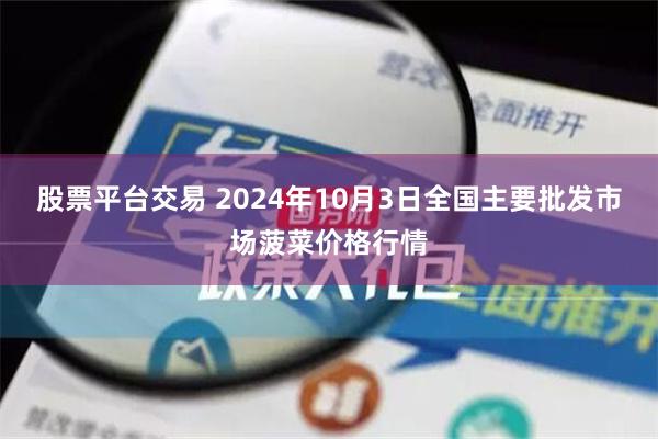 股票平台交易 2024年10月3日全国主要批发市场菠菜价格行情