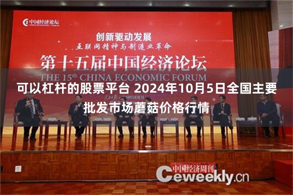 可以杠杆的股票平台 2024年10月5日全国主要批发市场蘑菇价格行情