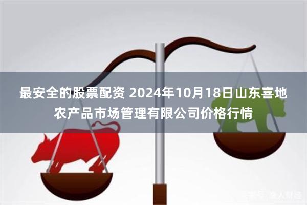 最安全的股票配资 2024年10月18日山东喜地农产品市场管理有限公司价格行情