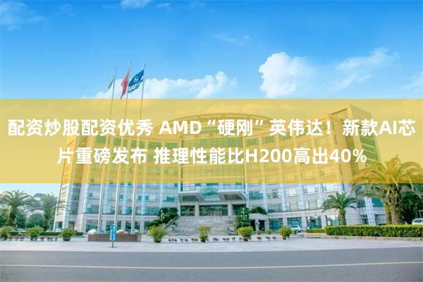 配资炒股配资优秀 AMD“硬刚”英伟达！新款AI芯片重磅发布 推理性能比H200高出40%