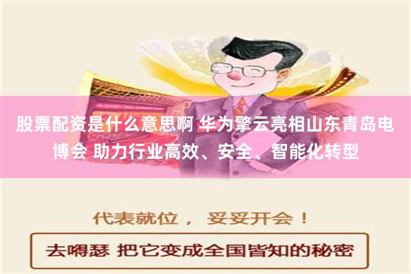 股票配资是什么意思啊 华为擎云亮相山东青岛电博会 助力行业高效、安全、智能化转型