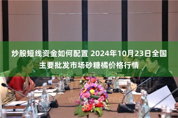 炒股短线资金如何配置 2024年10月23日全国主要批发市场砂糖橘价格行情