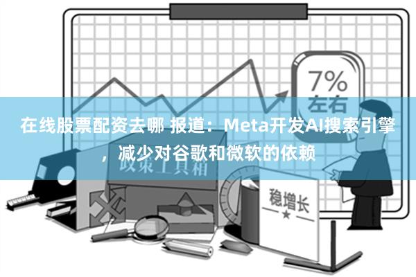 在线股票配资去哪 报道：Meta开发AI搜索引擎，减少对谷歌和微软的依赖