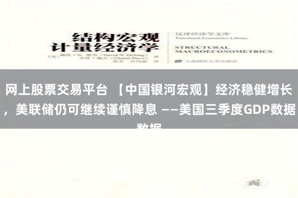 网上股票交易平台 【中国银河宏观】经济稳健增长，美联储仍可继续谨慎降息 ——美国三季度GDP数据