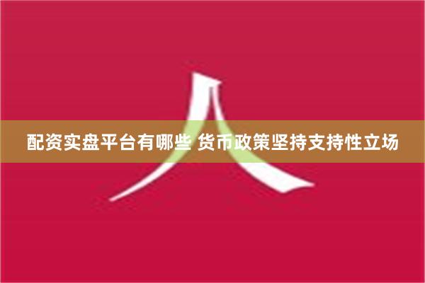 配资实盘平台有哪些 货币政策坚持支持性立场