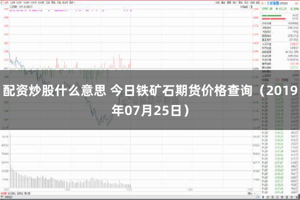 配资炒股什么意思 今日铁矿石期货价格查询（2019年07月25日）