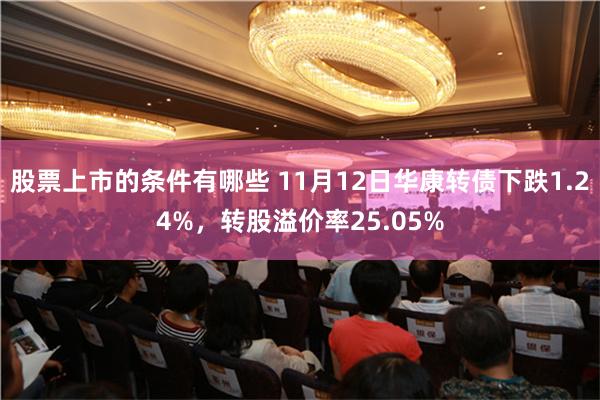 股票上市的条件有哪些 11月12日华康转债下跌1.24%，转股溢价率25.05%