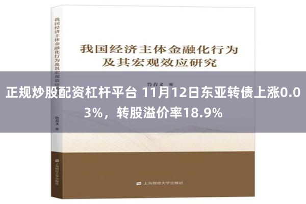 正规炒股配资杠杆平台 11月12日东亚转债上涨0.03%，转股溢价率18.9%