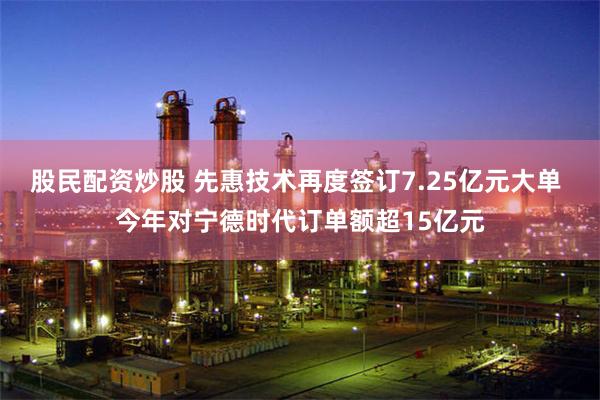 股民配资炒股 先惠技术再度签订7.25亿元大单 今年对宁德时代订单额超15亿元