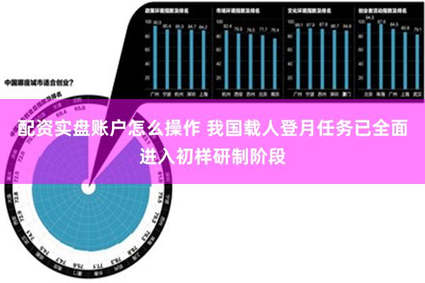 配资实盘账户怎么操作 我国载人登月任务已全面进入初样研制阶段