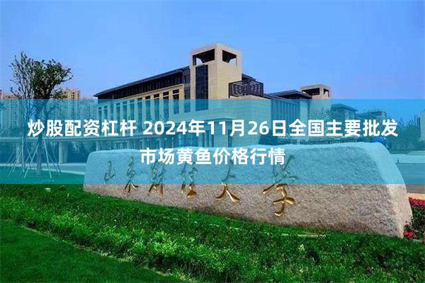 炒股配资杠杆 2024年11月26日全国主要批发市场黄鱼价格行情