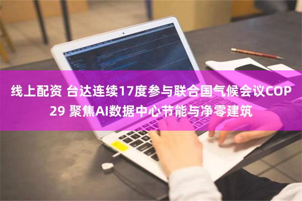 线上配资 台达连续17度参与联合国气候会议COP29 聚焦AI数据中心节能与净零建筑