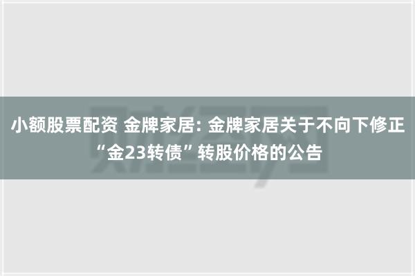 小额股票配资 金牌家居: 金牌家居关于不向下修正“金23转债”转股价格的公告