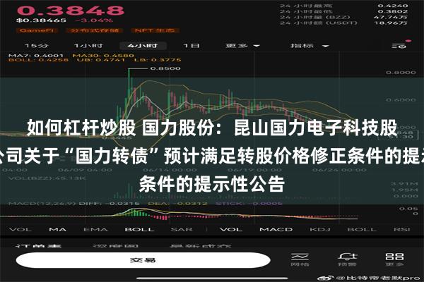 如何杠杆炒股 国力股份:  昆山国力电子科技股份有限公司关于“国力转债”预计满足转股价格修正条件的提示性公告