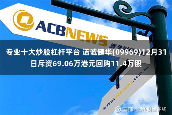 专业十大炒股杠杆平台 诺诚健华(09969)12月31日斥资69.06万港元回购11.4万股