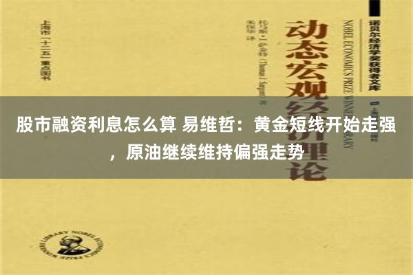 股市融资利息怎么算 易维哲：黄金短线开始走强，原油继续维持偏强走势