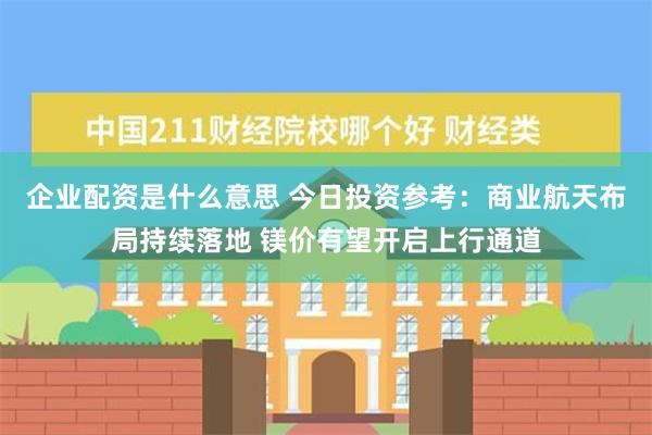 企业配资是什么意思 今日投资参考：商业航天布局持续落地 镁价有望开启上行通道