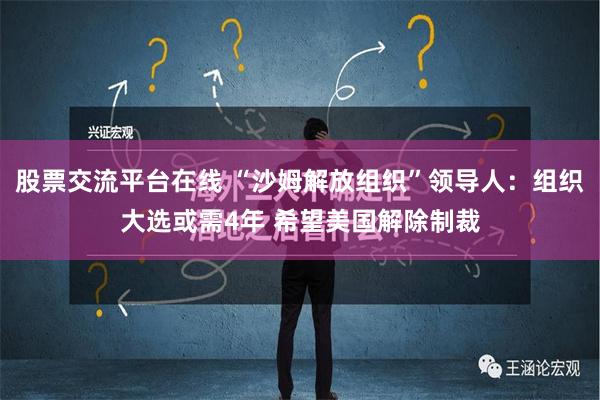 股票交流平台在线 “沙姆解放组织”领导人：组织大选或需4年 希望美国解除制裁