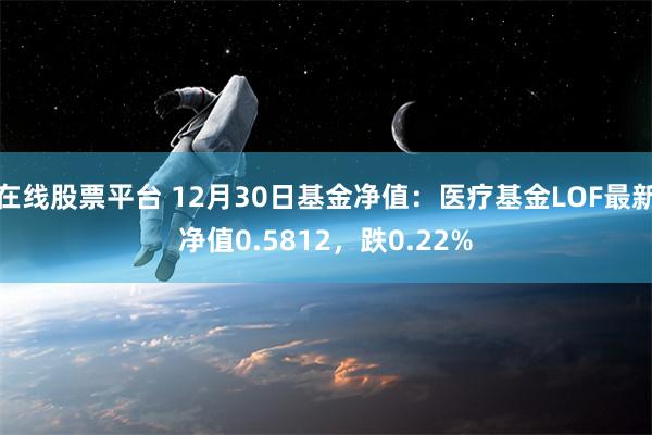 在线股票平台 12月30日基金净值：医疗基金LOF最新净值0.5812，跌0.22%