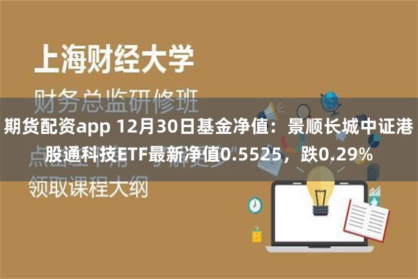 期货配资app 12月30日基金净值：景顺长城中证港股通科技ETF最新净值0.5525，跌0.29%