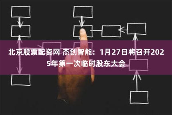 北京股票配资网 杰创智能：1月27日将召开2025年第一次临时股东大会