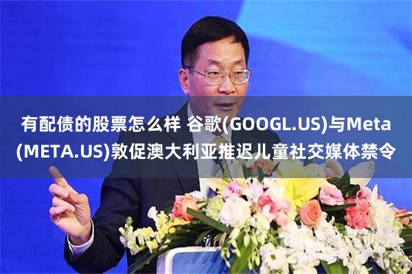 有配债的股票怎么样 谷歌(GOOGL.US)与Meta(META.US)敦促澳大利亚推迟儿童社交媒体禁令