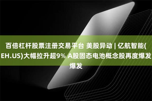 百倍杠杆股票注册交易平台 美股异动 | 亿航智能(EH.US)大幅拉升超9% A股固态电池概念股再度爆发