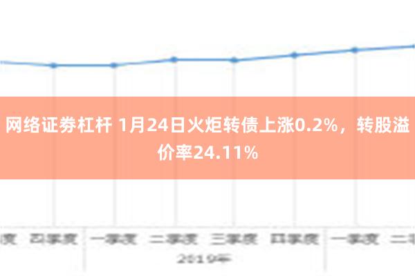 网络证劵杠杆 1月24日火炬转债上涨0.2%，转股溢价率24.11%