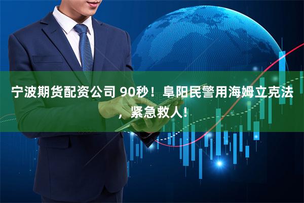 宁波期货配资公司 90秒！阜阳民警用海姆立克法，紧急救人!