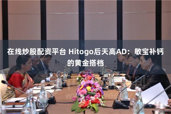 在线炒股配资平台 Hitogo后天高AD：敏宝补钙的黄金搭档