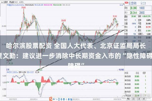 哈尔滨股票配资 全国人大代表、北京证监局局长贾文勤：建议进一步消除中长期资金入市的“隐性障碍”