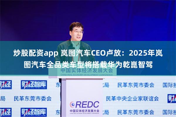 炒股配资app 岚图汽车CEO卢放：2025年岚图汽车全品类车型将搭载华为乾崑智驾