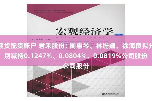 期货配资账户 君禾股份: 周惠琴、林姗姗、徐海良拟分别减持0.1247%、0.0804%、0.0819%公司股份