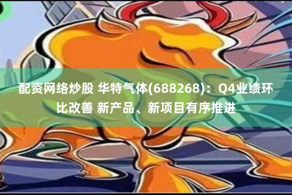 配资网络炒股 华特气体(688268)：Q4业绩环比改善 新产品、新项目有序推进